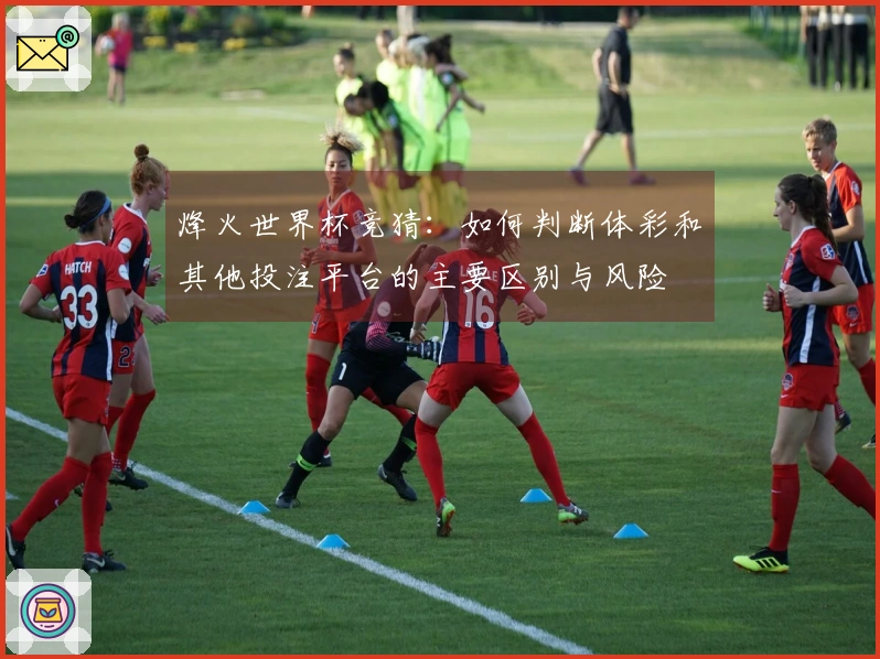 烽火世界杯竞猜：如何判断体彩和其他投注平台的主要区别与风险