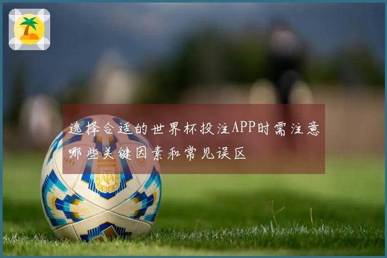选择合适的世界杯投注APP时需注意哪些关键因素和常见误区
