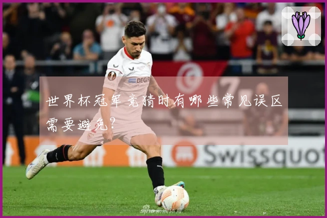 世界杯冠军竞猜时有哪些常见误区需要避免？