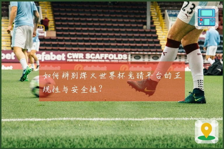 如何辨别烽火世界杯竞猜平台的正规性与安全性？
