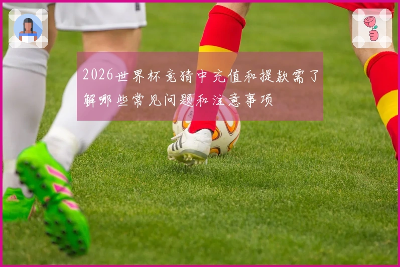 2026世界杯竞猜中充值和提款需了解哪些常见问题和注意事项
