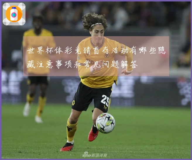 世界杯体彩竞猜首存活动有哪些隐藏注意事项和常见问题解答