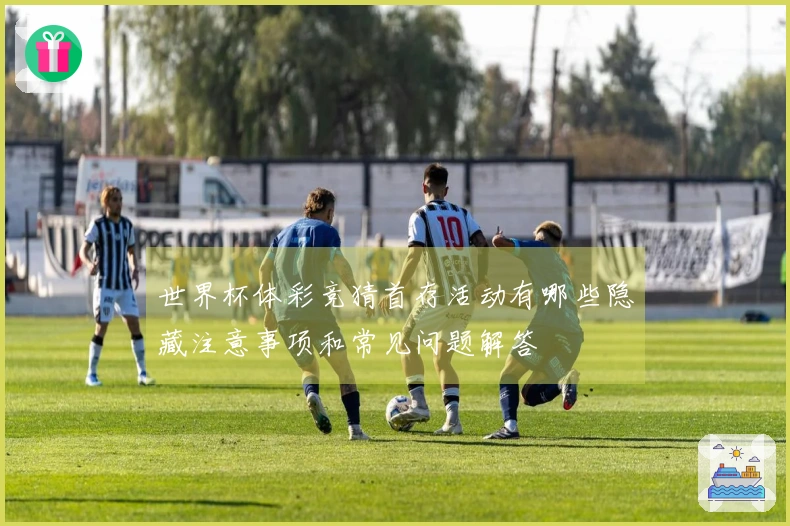 世界杯体彩竞猜首存活动有哪些隐藏注意事项和常见问题解答