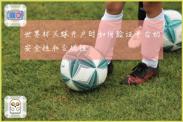 世界杯买球开户时如何验证平台的安全性和合规性