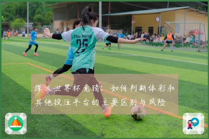 烽火世界杯竞猜：如何判断体彩和其他投注平台的主要区别与风险